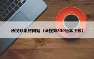 襄阳沃视频素材网站（沃视频530版本下载）