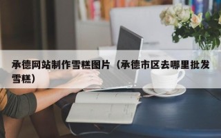 襄阳承德网站制作雪糕图片（承德市区去哪里批发雪糕）