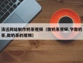 襄阳清远网站制作奶茶视频（做奶茶视频,学做奶茶,做奶茶的视频）