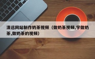 襄阳清远网站制作奶茶视频（做奶茶视频,学做奶茶,做奶茶的视频）