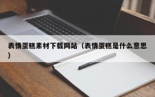 襄阳表情蛋糕素材下载网站（表情蛋糕是什么意思）