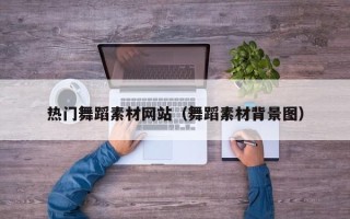 襄阳热门舞蹈素材网站（舞蹈素材背景图）