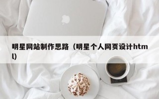 襄阳明星网站制作思路（明星个人网页设计html）