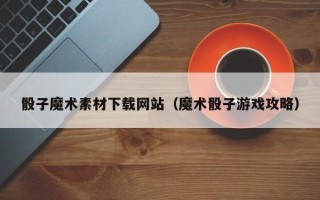襄阳骰子魔术素材下载网站（魔术骰子游戏攻略）