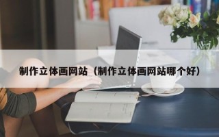 襄阳制作立体画网站（制作立体画网站哪个好）